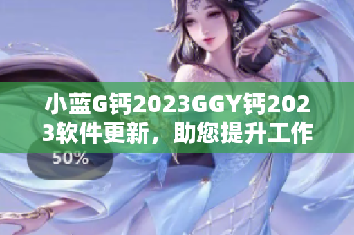 小蓝G钙2023GGY钙2023软件更新，助您提升工作效率