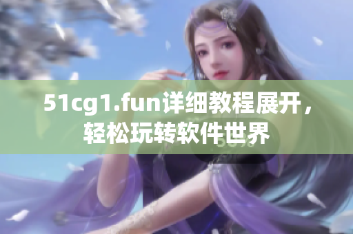 51cg1.fun详细教程展开，轻松玩转软件世界