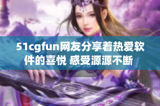 51cgfun网友分享着热爱软件的喜悦 感受源源不断 