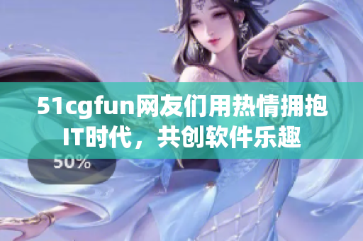 51cgfun网友们用热情拥抱IT时代，共创软件乐趣