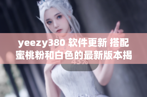 yeezy380 软件更新 搭配蜜桃粉和白色的最新版本揭晓