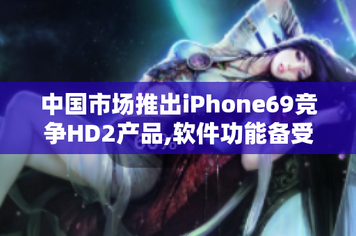 中国市场推出iPhone69竞争HD2产品,软件功能备受关注