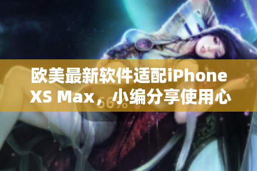 欧美最新软件适配iPhone XS Max，小编分享使用心得