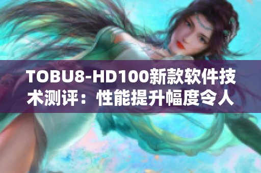 TOBU8-HD100新款软件技术测评：性能提升幅度令人惊叹