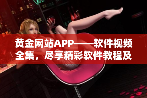 黄金网站APP——软件视频全集，尽享精彩软件教程及操作指南