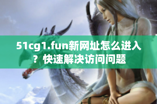 51cg1.fun新网址怎么进入？快速解决访问问题