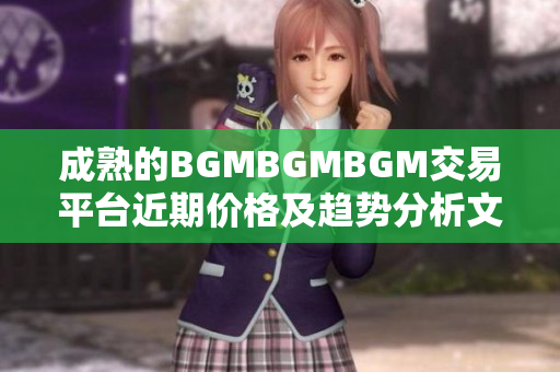 成熟的BGMBGMBGM交易平台近期价格及趋势分析文章