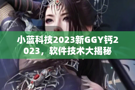 小蓝科技2023新GGY钙2023，软件技术大揭秘