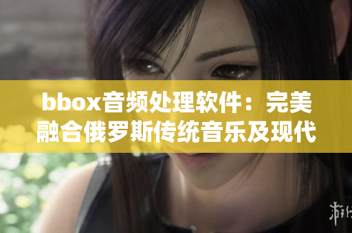 bbox音频处理软件：完美融合俄罗斯传统音乐及现代技术