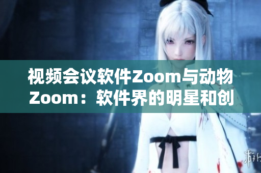 视频会议软件Zoom与动物Zoom：软件界的明星和创意者