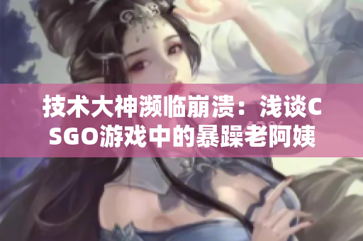 技术大神濒临崩溃：浅谈CSGO游戏中的暴躁老阿姨