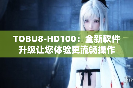 TOBU8-HD100：全新软件升级让您体验更流畅操作