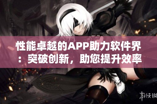 性能卓越的APP助力软件界：突破创新，助您提升效率