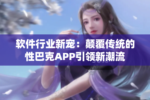 软件行业新宠：颠覆传统的性巴克APP引领新潮流