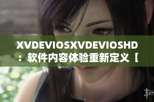 XVDEVIOSXVDEVIOSHD：软件内容体验重新定义【软件相关】