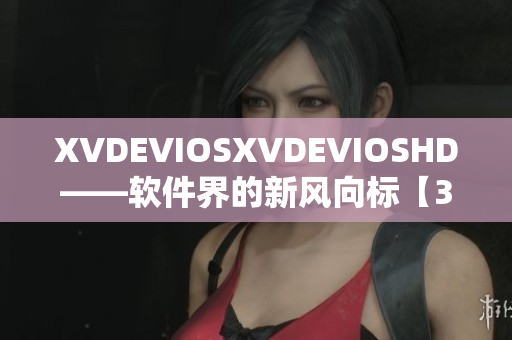 XVDEVIOSXVDEVIOSHD——软件界的新风向标【30秒指南】