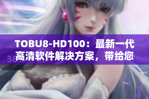 TOBU8-HD100：最新一代高清软件解决方案，带给您震撼视听体验