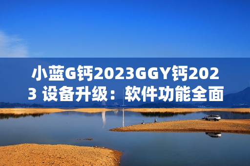 小蓝G钙2023GGY钙2023 设备升级：软件功能全面优化 方案分享