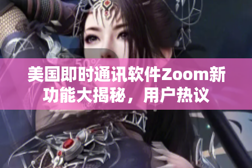 美国即时通讯软件Zoom新功能大揭秘，用户热议