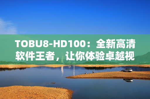 TOBU8-HD100：全新高清软件王者，让你体验卓越视听盛宴