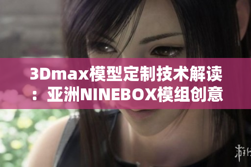 3Dmax模型定制技术解读：亚洲NINEBOX模组创意探索