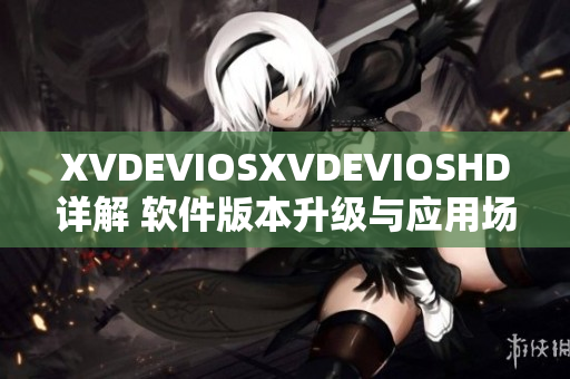 XVDEVIOSXVDEVIOSHD详解 软件版本升级与应用场景一览