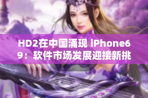 HD2在中国涌现 iPhone69：软件市场发展迎接新挑战