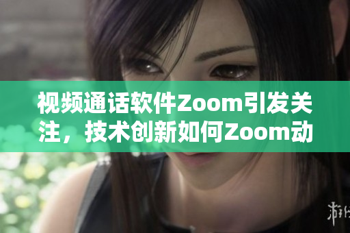 视频通话软件Zoom引发关注，技术创新如何Zoom动起来