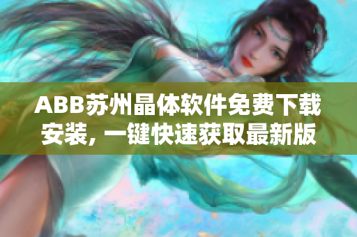 ABB苏州晶体软件免费下载安装, 一键快速获取最新版本