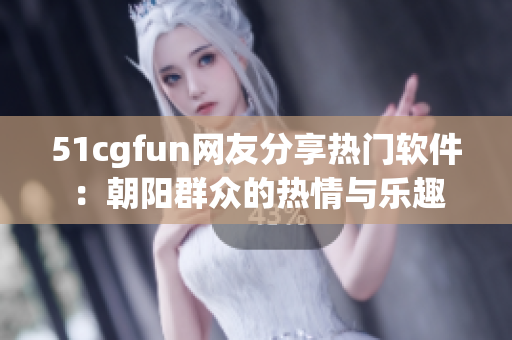 51cgfun网友分享热门软件：朝阳群众的热情与乐趣