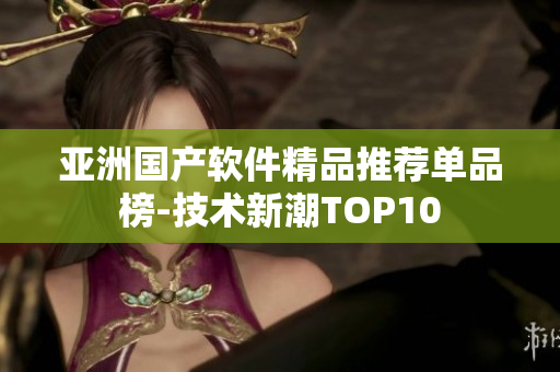 亚洲国产软件精品推荐单品榜-技术新潮TOP10