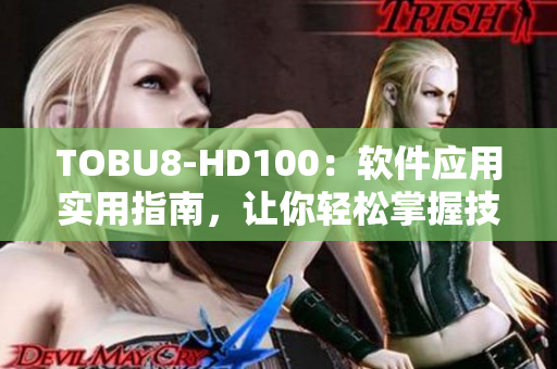 TOBU8-HD100：软件应用实用指南，让你轻松掌握技巧