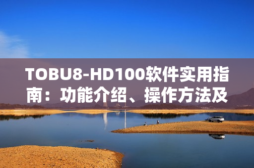 TOBU8-HD100软件实用指南：功能介绍、操作方法及使用技巧