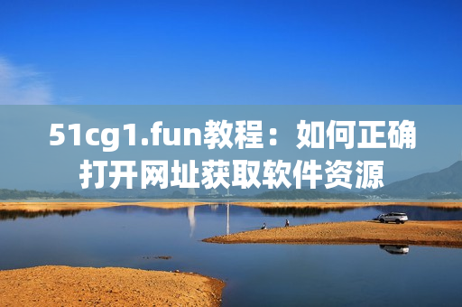 51cg1.fun教程：如何正确打开网址获取软件资源