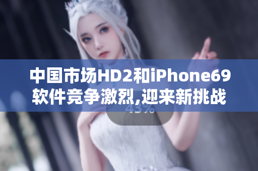 中国市场HD2和iPhone69软件竞争激烈,迎来新挑战