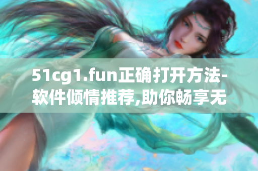 51cg1.fun正确打开方法-软件倾情推荐,助你畅享无限乐趣