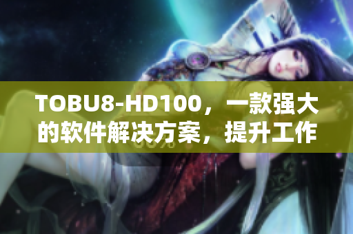 TOBU8-HD100，一款强大的软件解决方案，提升工作效率