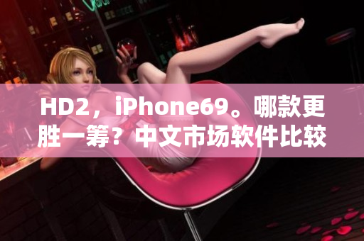 HD2，iPhone69。哪款更胜一筹？中文市场软件比较详解