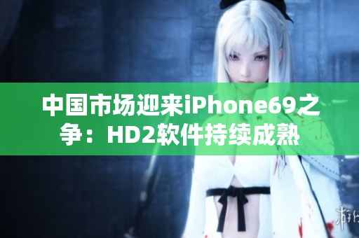 中国市场迎来iPhone69之争：HD2软件持续成熟