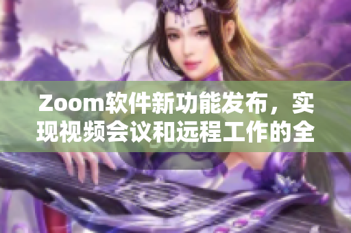 Zoom软件新功能发布，实现视频会议和远程工作的全新体验