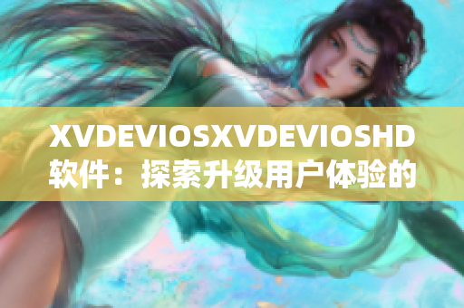 XVDEVIOSXVDEVIOSHD软件：探索升级用户体验的全新方法