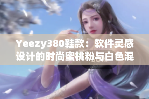 Yeezy380鞋款：软件灵感设计的时尚蜜桃粉与白色混搭