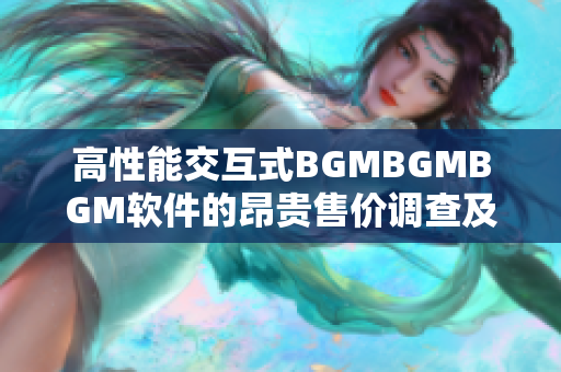 高性能交互式BGMBGMBGM软件的昂贵售价调查及分析