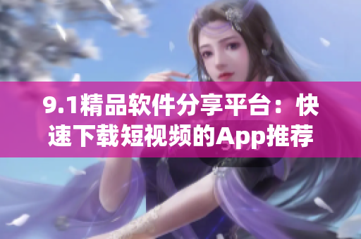 9.1精品软件分享平台：快速下载短视频的App推荐