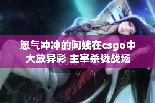 怒气冲冲的阿姨在csgo中大放异彩 主宰杀戮战场