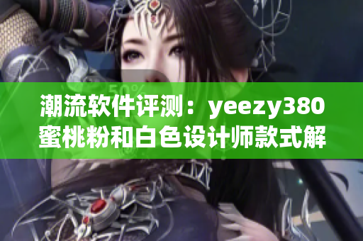 潮流软件评测：yeezy380蜜桃粉和白色设计师款式解析