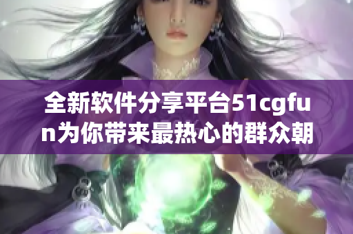 全新软件分享平台51cgfun为你带来最热心的群众朝阳力量