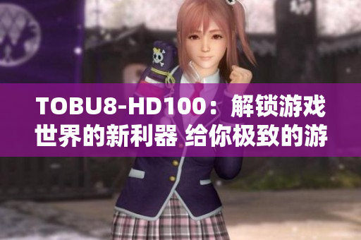 TOBU8-HD100：解锁游戏世界的新利器 给你极致的游戏体验