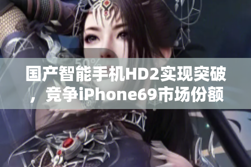 国产智能手机HD2实现突破，竞争iPhone69市场份额