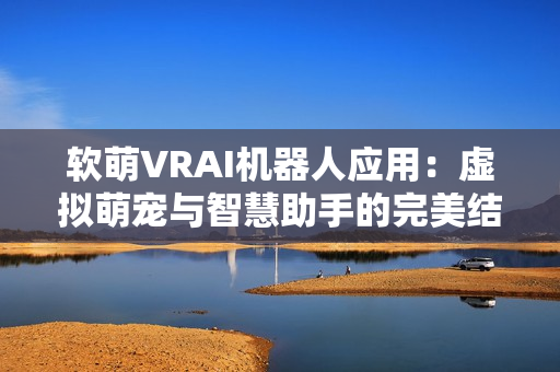 软萌VRAI机器人应用：虚拟萌宠与智慧助手的完美结合